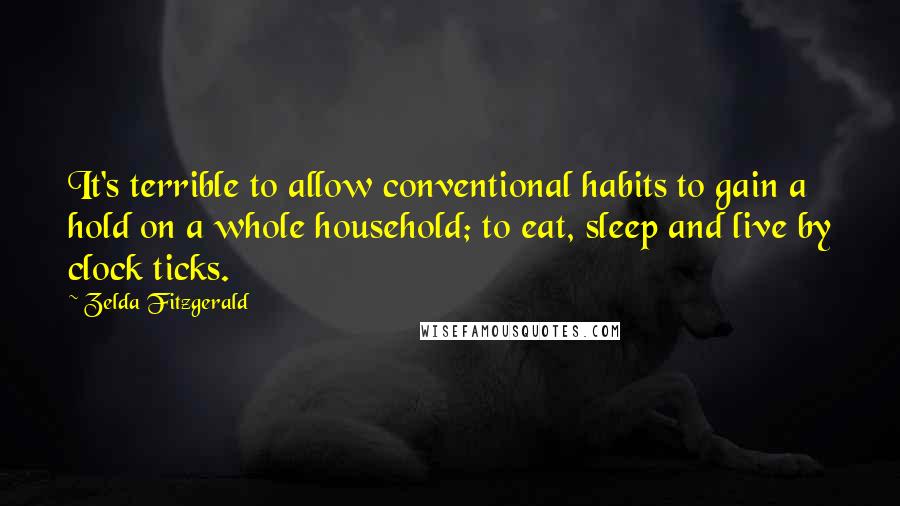 Zelda Fitzgerald Quotes: It's terrible to allow conventional habits to gain a hold on a whole household; to eat, sleep and live by clock ticks.