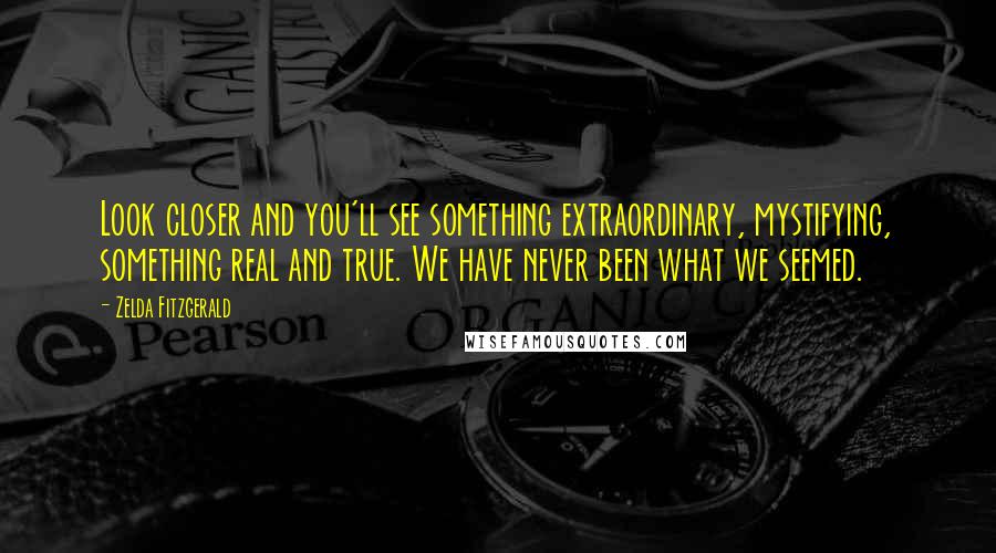 Zelda Fitzgerald Quotes: Look closer and you'll see something extraordinary, mystifying, something real and true. We have never been what we seemed.