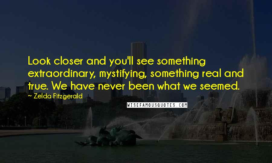 Zelda Fitzgerald Quotes: Look closer and you'll see something extraordinary, mystifying, something real and true. We have never been what we seemed.