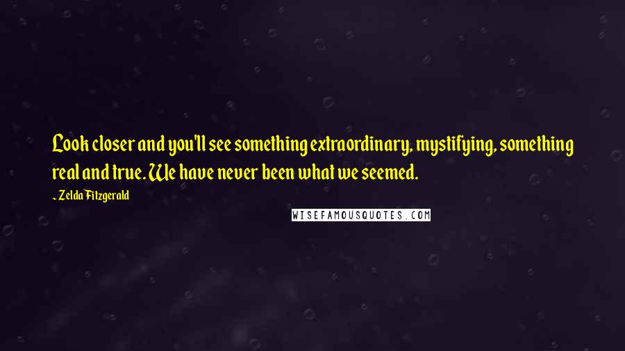Zelda Fitzgerald Quotes: Look closer and you'll see something extraordinary, mystifying, something real and true. We have never been what we seemed.