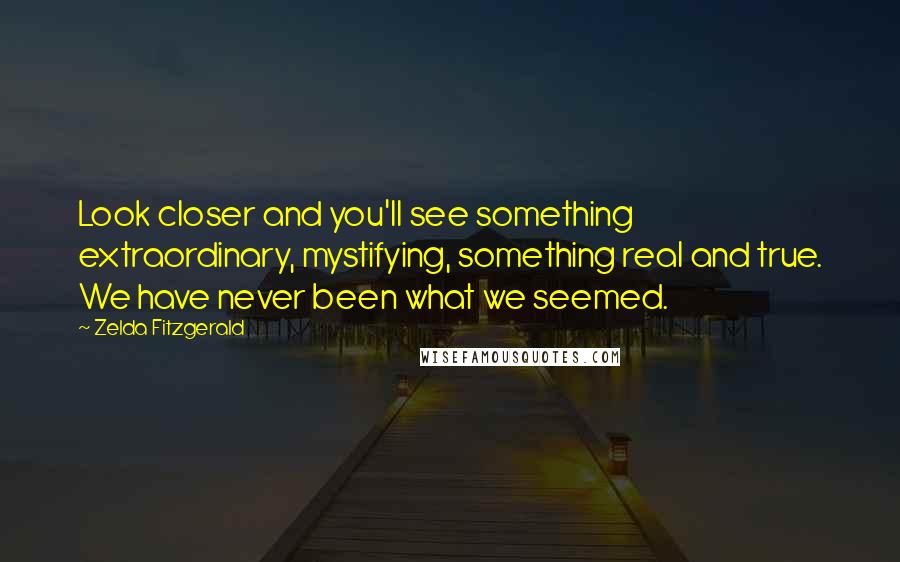 Zelda Fitzgerald Quotes: Look closer and you'll see something extraordinary, mystifying, something real and true. We have never been what we seemed.