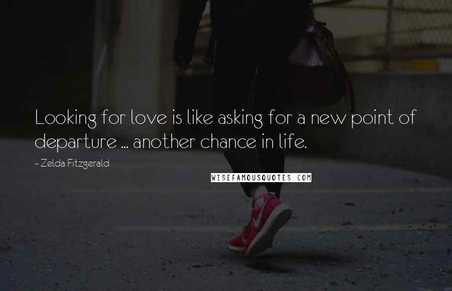 Zelda Fitzgerald Quotes: Looking for love is like asking for a new point of departure ... another chance in life.