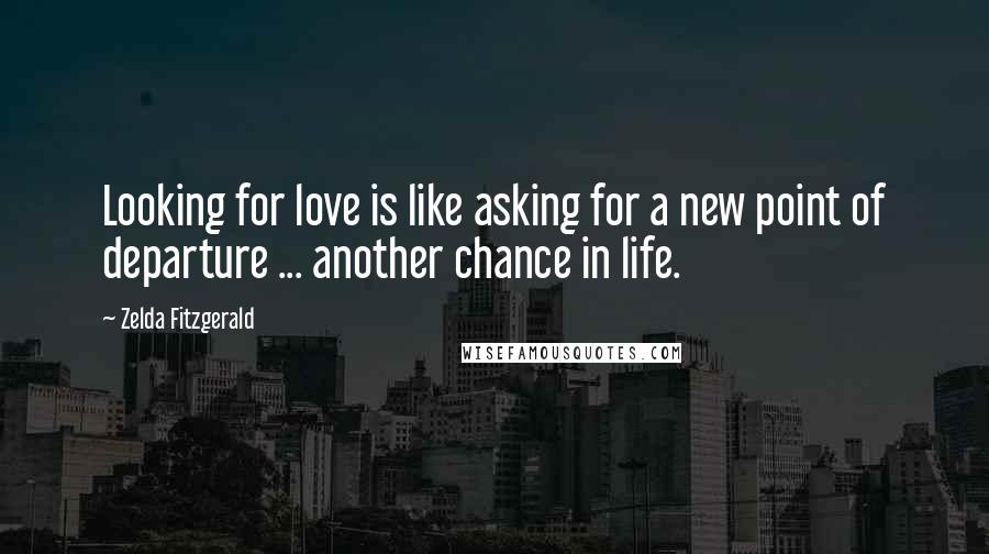 Zelda Fitzgerald Quotes: Looking for love is like asking for a new point of departure ... another chance in life.