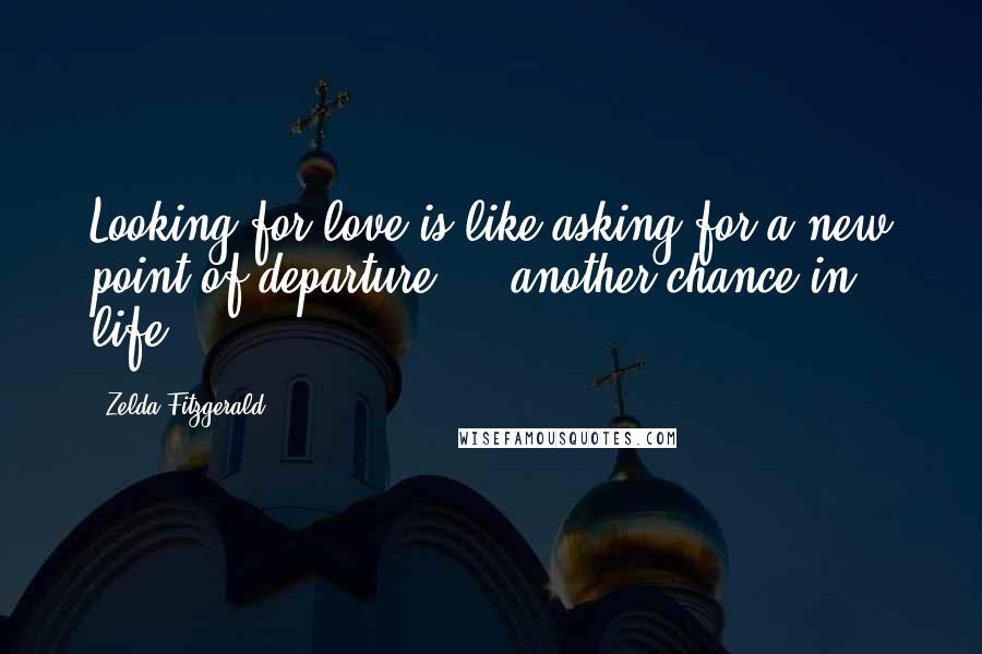 Zelda Fitzgerald Quotes: Looking for love is like asking for a new point of departure ... another chance in life.