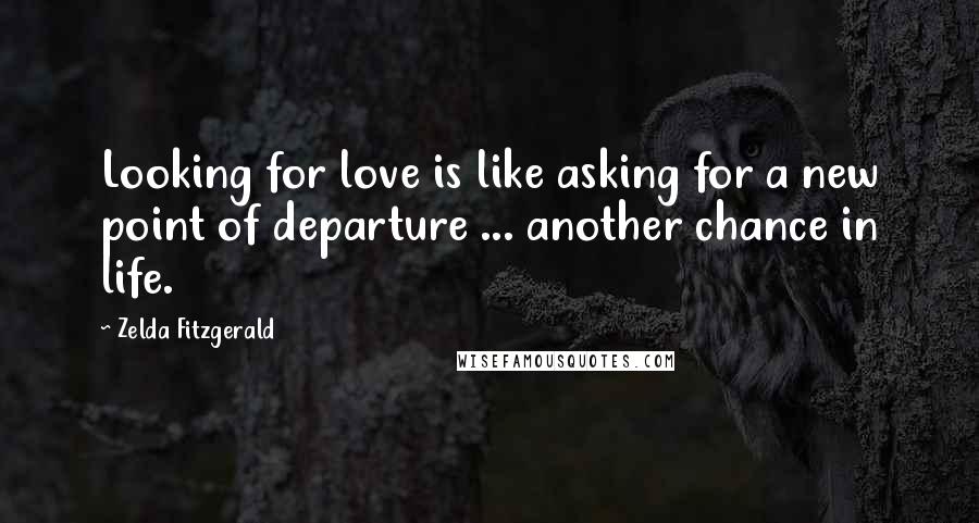 Zelda Fitzgerald Quotes: Looking for love is like asking for a new point of departure ... another chance in life.