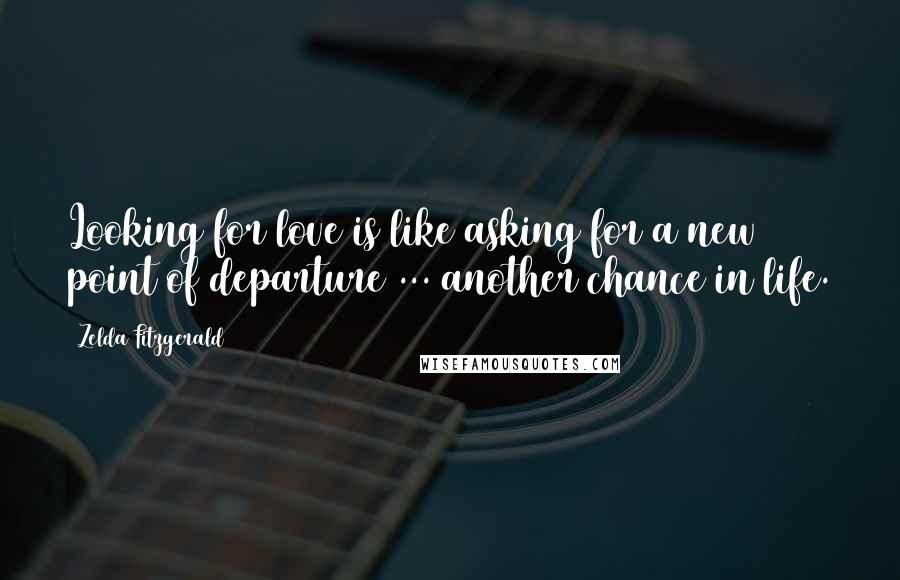 Zelda Fitzgerald Quotes: Looking for love is like asking for a new point of departure ... another chance in life.