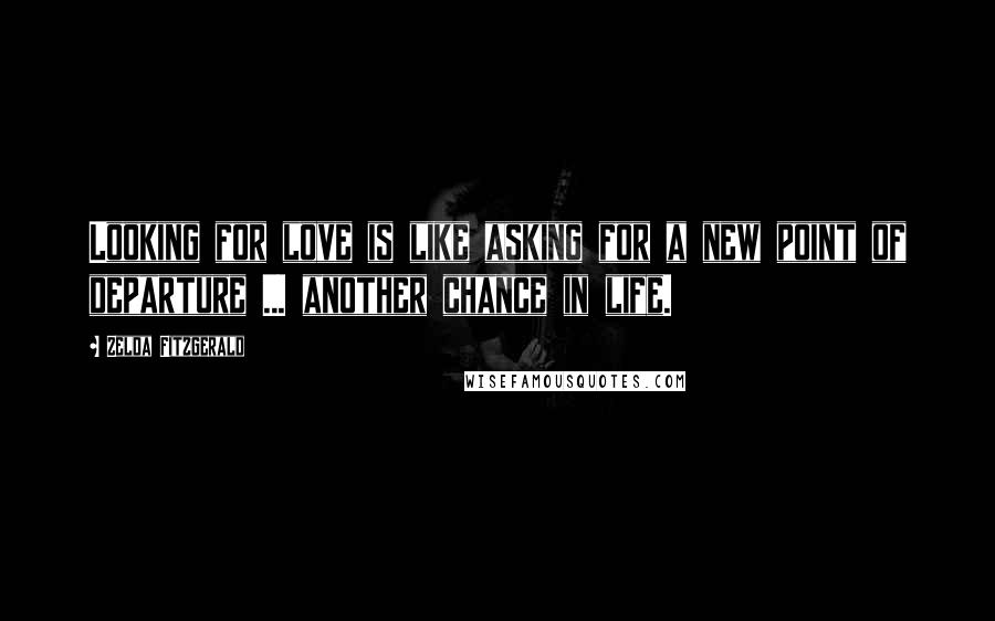 Zelda Fitzgerald Quotes: Looking for love is like asking for a new point of departure ... another chance in life.