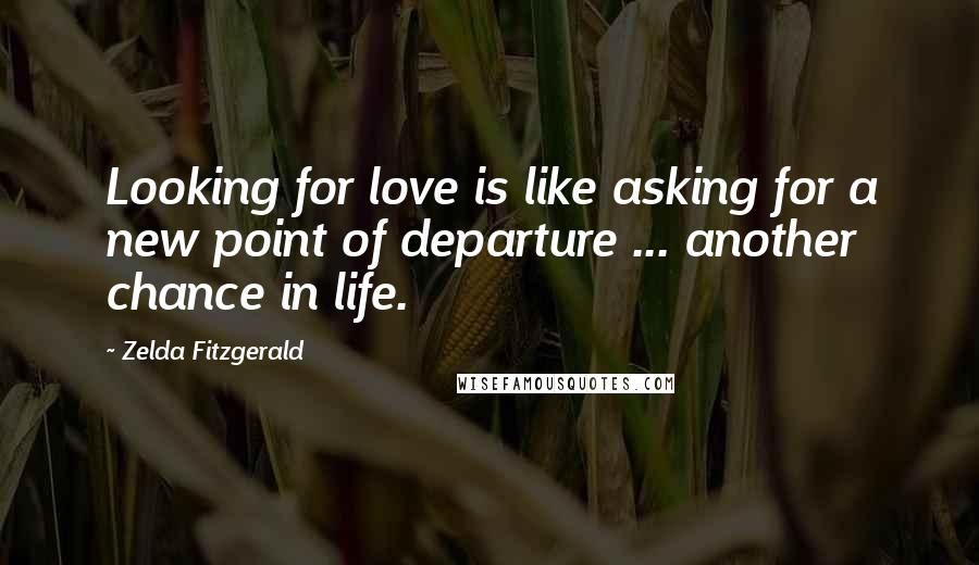 Zelda Fitzgerald Quotes: Looking for love is like asking for a new point of departure ... another chance in life.