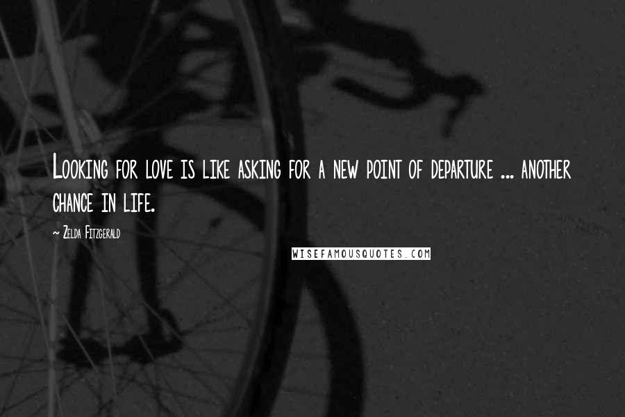 Zelda Fitzgerald Quotes: Looking for love is like asking for a new point of departure ... another chance in life.