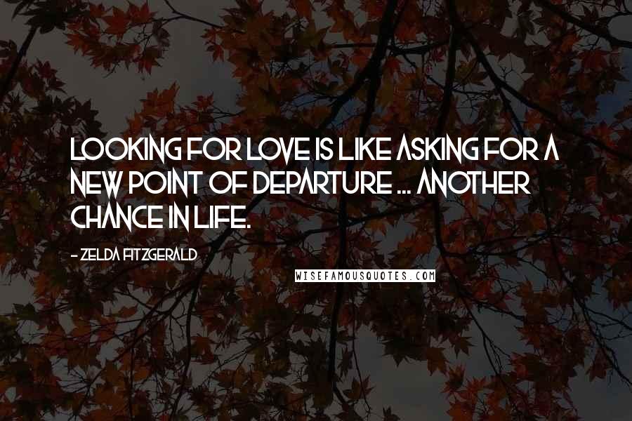 Zelda Fitzgerald Quotes: Looking for love is like asking for a new point of departure ... another chance in life.