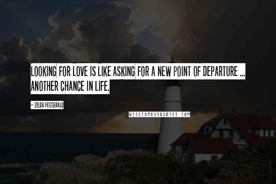 Zelda Fitzgerald Quotes: Looking for love is like asking for a new point of departure ... another chance in life.