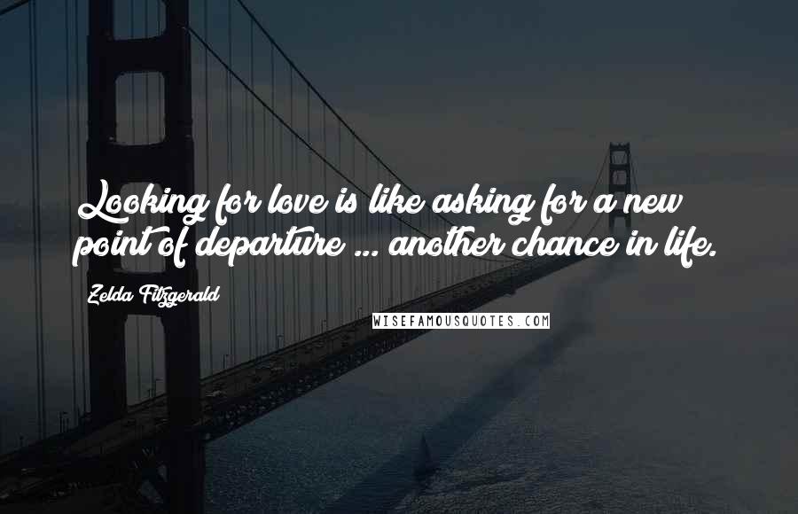 Zelda Fitzgerald Quotes: Looking for love is like asking for a new point of departure ... another chance in life.