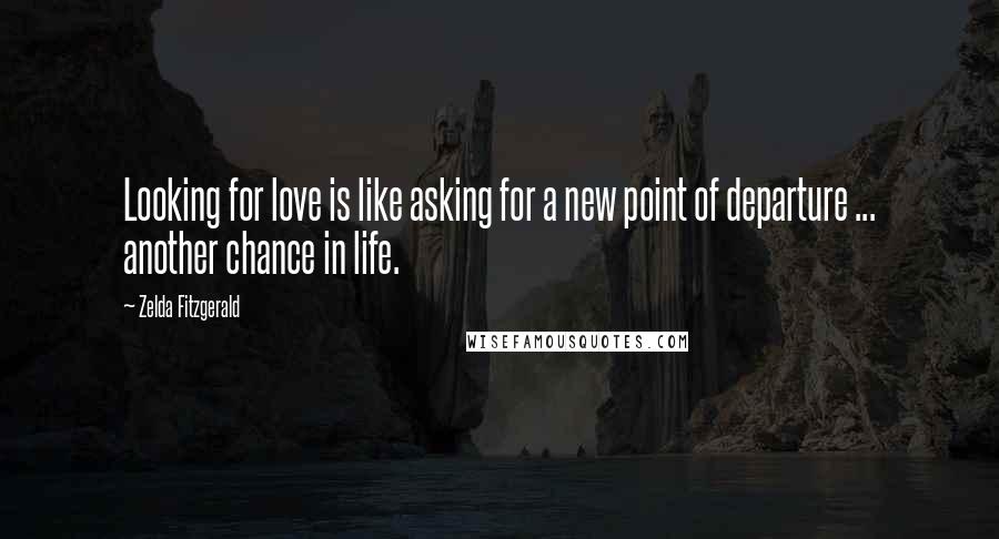Zelda Fitzgerald Quotes: Looking for love is like asking for a new point of departure ... another chance in life.