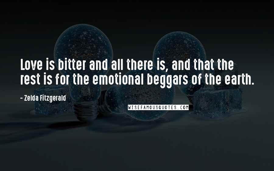 Zelda Fitzgerald Quotes: Love is bitter and all there is, and that the rest is for the emotional beggars of the earth.