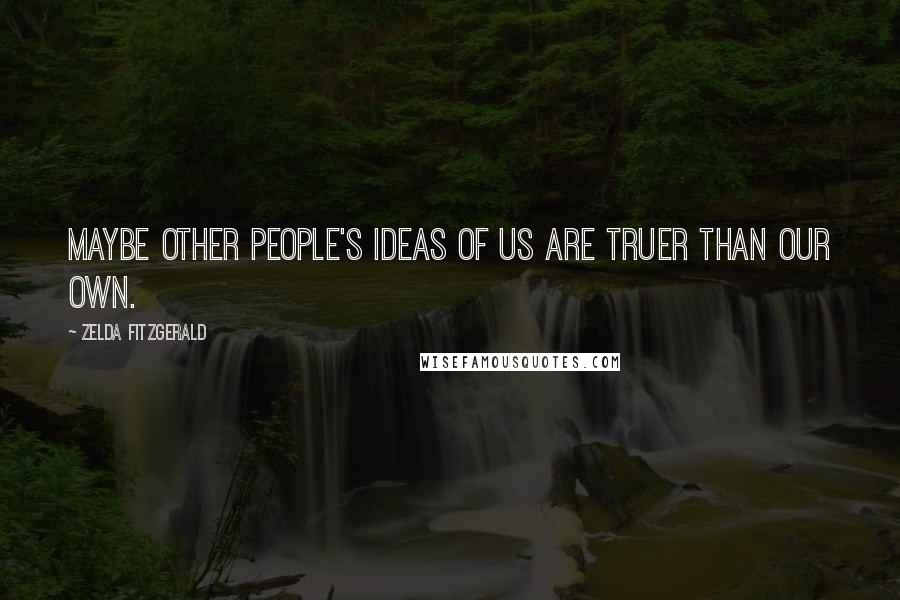 Zelda Fitzgerald Quotes: Maybe other people's ideas of us are truer than our own.