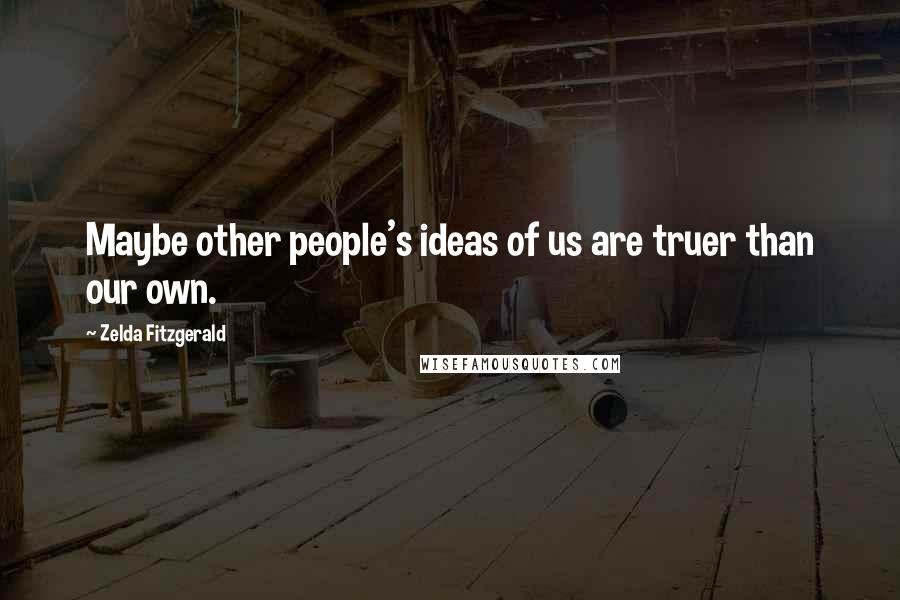 Zelda Fitzgerald Quotes: Maybe other people's ideas of us are truer than our own.