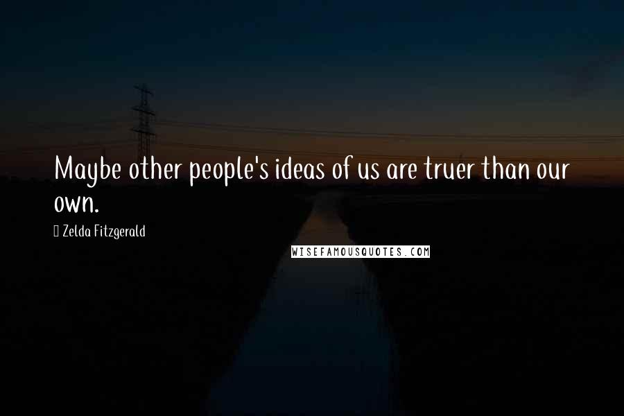 Zelda Fitzgerald Quotes: Maybe other people's ideas of us are truer than our own.