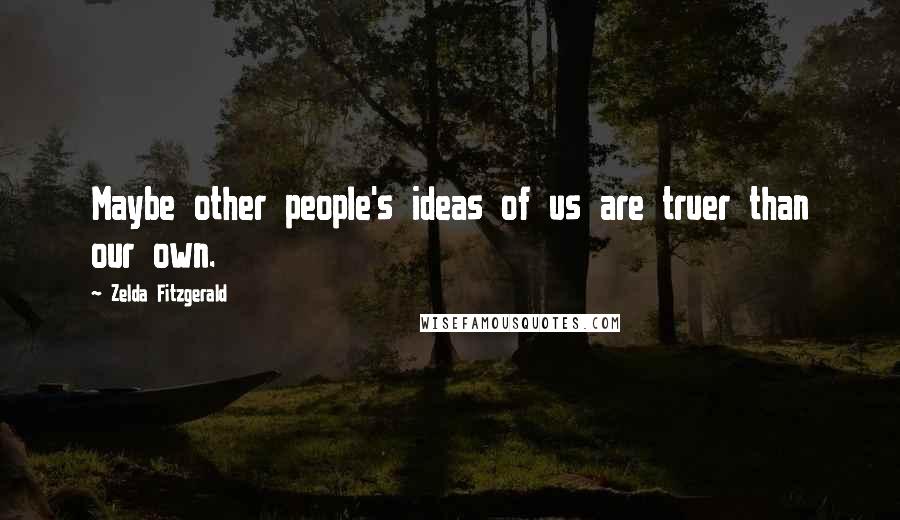 Zelda Fitzgerald Quotes: Maybe other people's ideas of us are truer than our own.