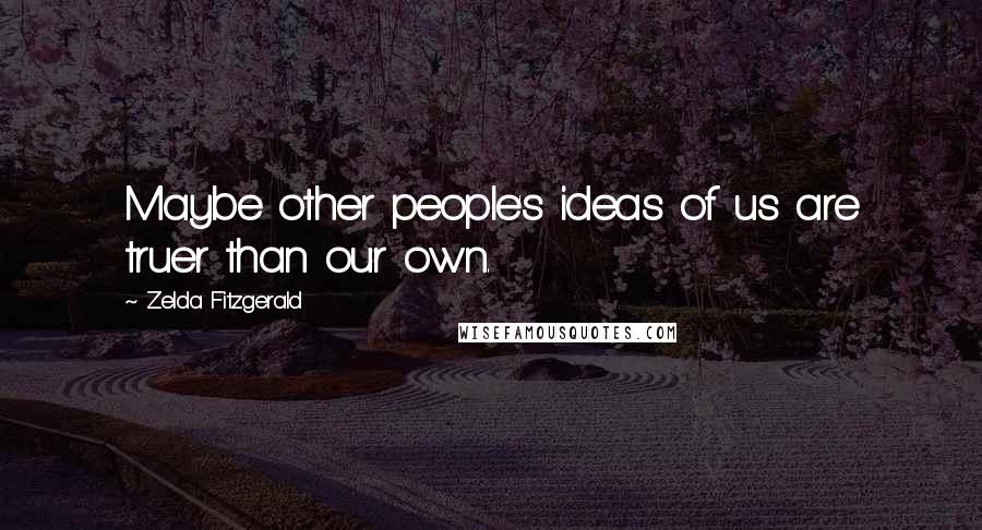 Zelda Fitzgerald Quotes: Maybe other people's ideas of us are truer than our own.