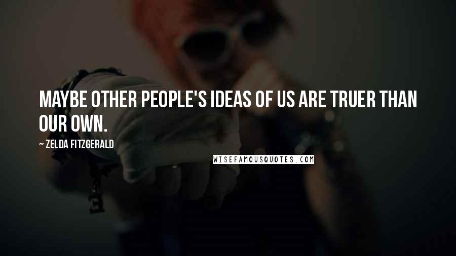 Zelda Fitzgerald Quotes: Maybe other people's ideas of us are truer than our own.