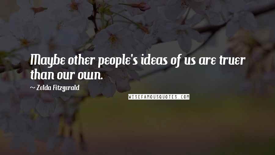 Zelda Fitzgerald Quotes: Maybe other people's ideas of us are truer than our own.