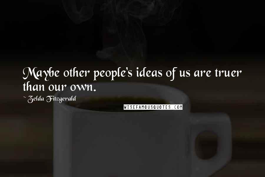 Zelda Fitzgerald Quotes: Maybe other people's ideas of us are truer than our own.