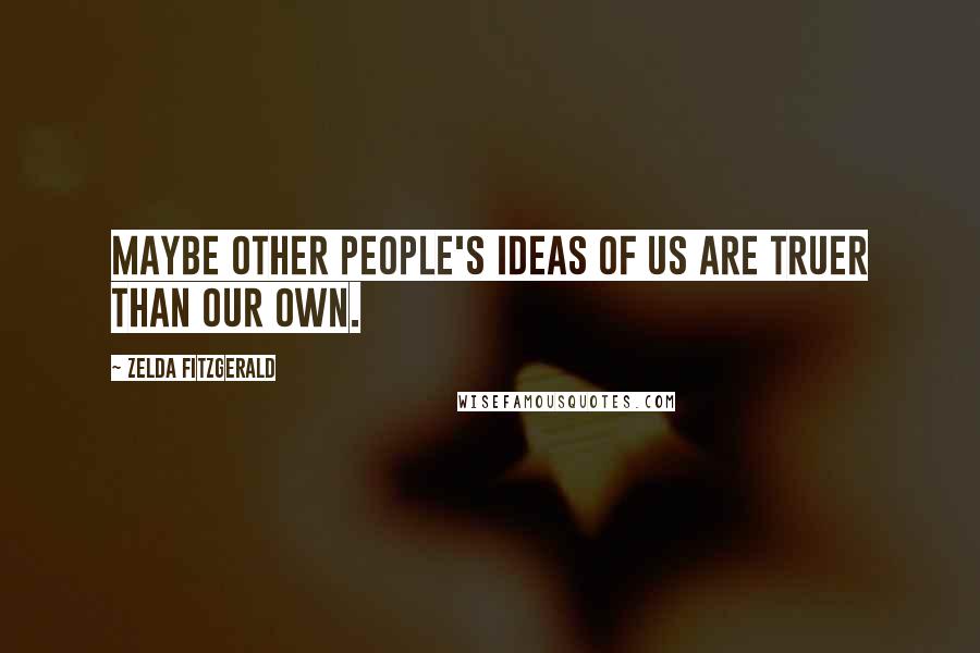 Zelda Fitzgerald Quotes: Maybe other people's ideas of us are truer than our own.