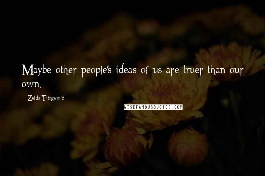 Zelda Fitzgerald Quotes: Maybe other people's ideas of us are truer than our own.