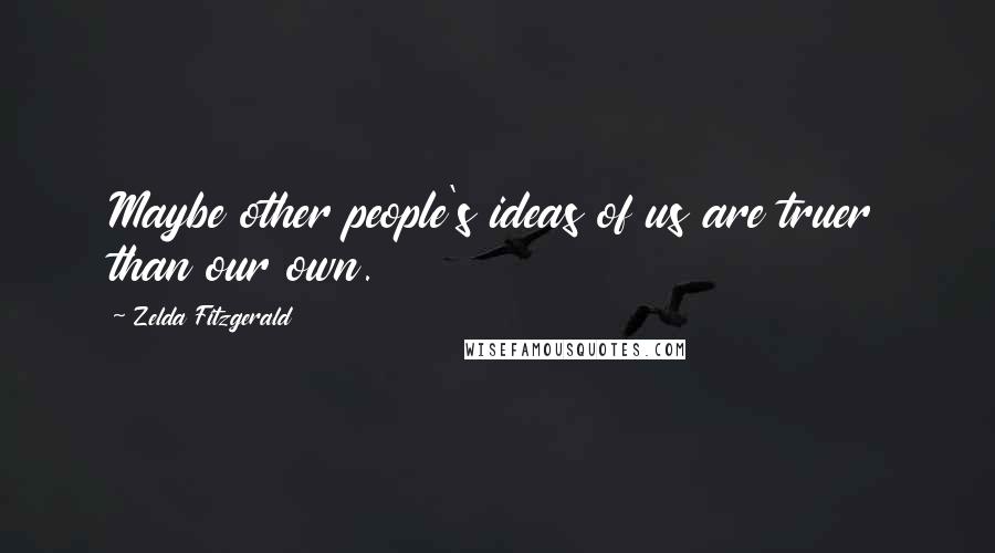 Zelda Fitzgerald Quotes: Maybe other people's ideas of us are truer than our own.