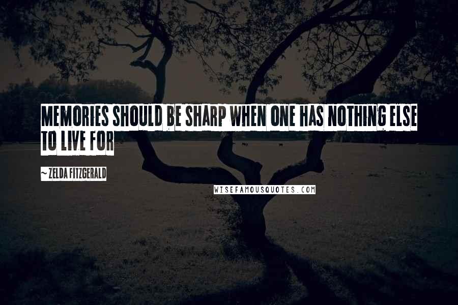 Zelda Fitzgerald Quotes: Memories should be sharp when one has nothing else to live for