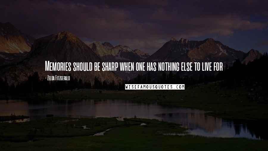 Zelda Fitzgerald Quotes: Memories should be sharp when one has nothing else to live for