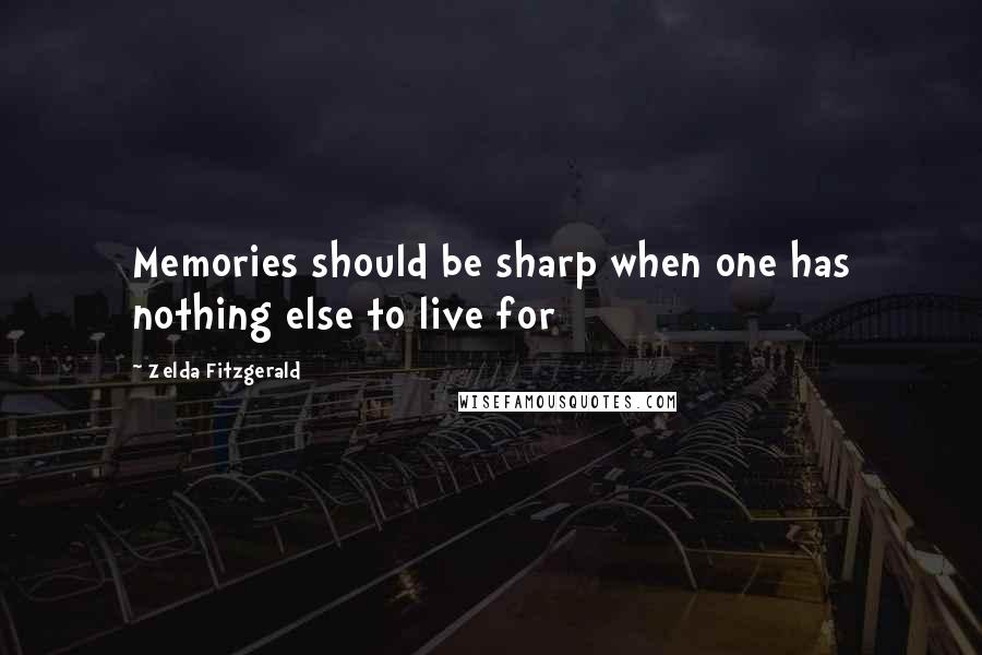 Zelda Fitzgerald Quotes: Memories should be sharp when one has nothing else to live for