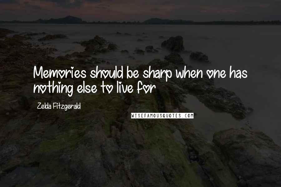 Zelda Fitzgerald Quotes: Memories should be sharp when one has nothing else to live for