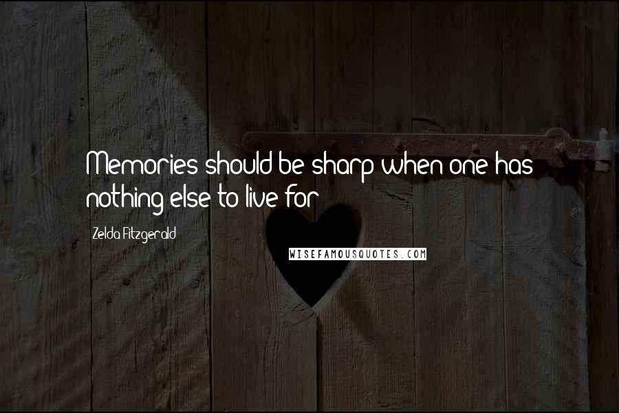 Zelda Fitzgerald Quotes: Memories should be sharp when one has nothing else to live for