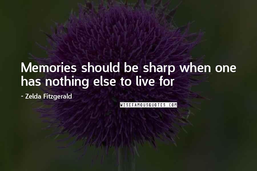 Zelda Fitzgerald Quotes: Memories should be sharp when one has nothing else to live for