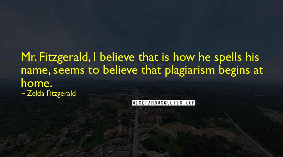 Zelda Fitzgerald Quotes: Mr. Fitzgerald, I believe that is how he spells his name, seems to believe that plagiarism begins at home.