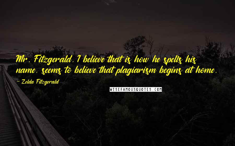 Zelda Fitzgerald Quotes: Mr. Fitzgerald, I believe that is how he spells his name, seems to believe that plagiarism begins at home.