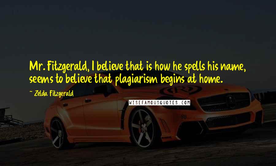 Zelda Fitzgerald Quotes: Mr. Fitzgerald, I believe that is how he spells his name, seems to believe that plagiarism begins at home.