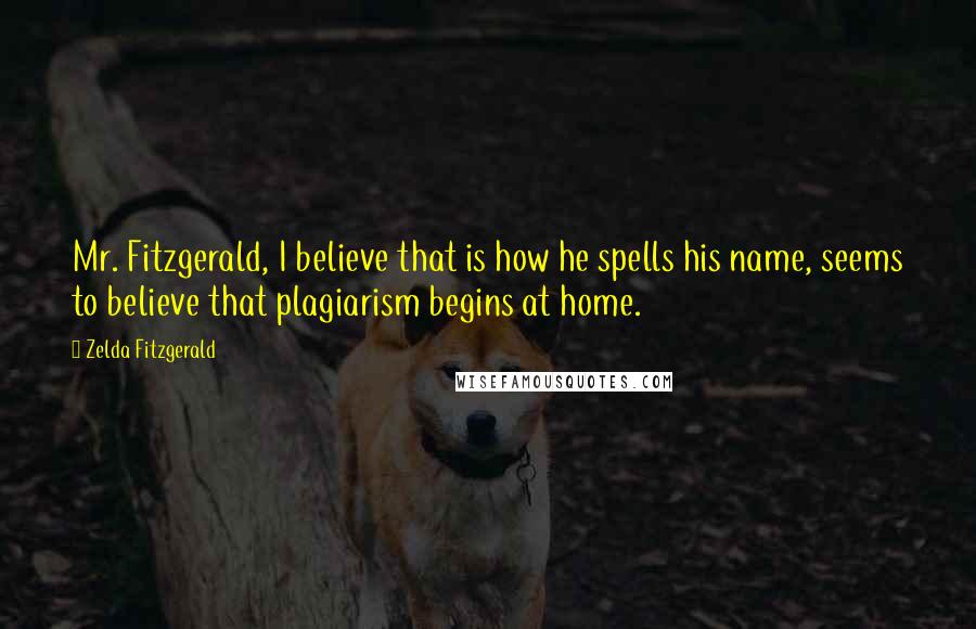 Zelda Fitzgerald Quotes: Mr. Fitzgerald, I believe that is how he spells his name, seems to believe that plagiarism begins at home.