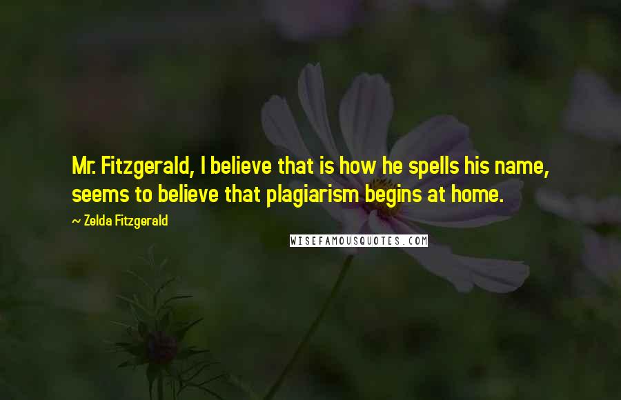 Zelda Fitzgerald Quotes: Mr. Fitzgerald, I believe that is how he spells his name, seems to believe that plagiarism begins at home.