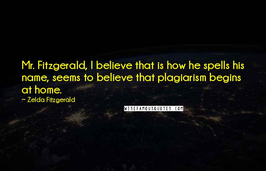 Zelda Fitzgerald Quotes: Mr. Fitzgerald, I believe that is how he spells his name, seems to believe that plagiarism begins at home.