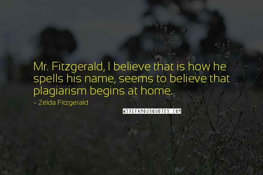 Zelda Fitzgerald Quotes: Mr. Fitzgerald, I believe that is how he spells his name, seems to believe that plagiarism begins at home.