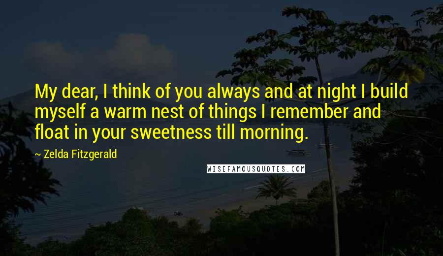 Zelda Fitzgerald Quotes: My dear, I think of you always and at night I build myself a warm nest of things I remember and float in your sweetness till morning.