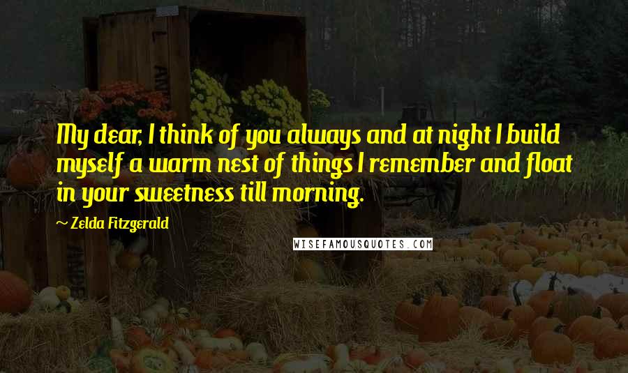 Zelda Fitzgerald Quotes: My dear, I think of you always and at night I build myself a warm nest of things I remember and float in your sweetness till morning.