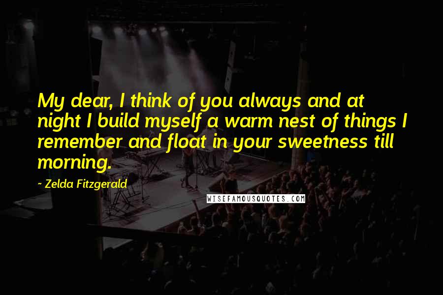 Zelda Fitzgerald Quotes: My dear, I think of you always and at night I build myself a warm nest of things I remember and float in your sweetness till morning.