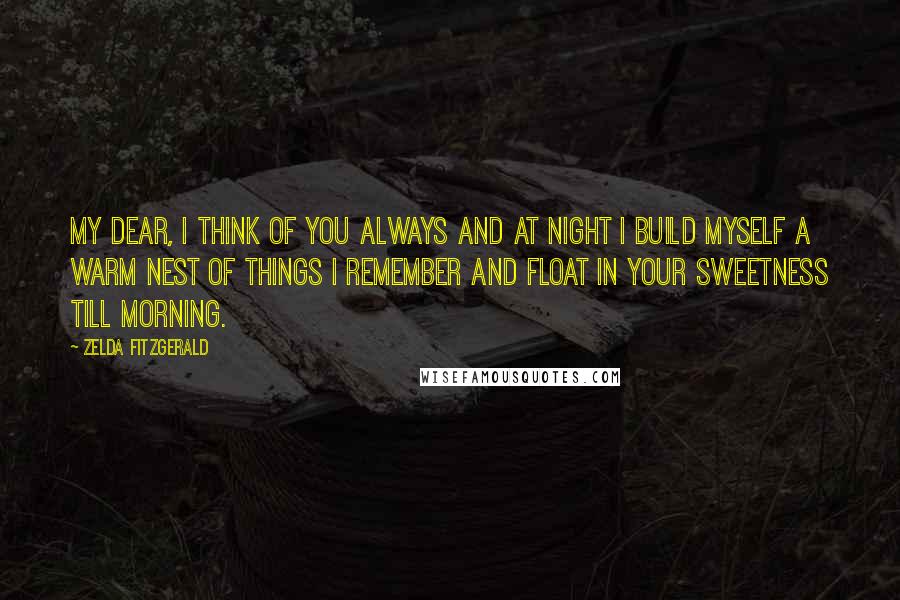 Zelda Fitzgerald Quotes: My dear, I think of you always and at night I build myself a warm nest of things I remember and float in your sweetness till morning.