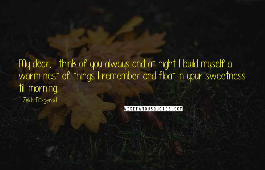 Zelda Fitzgerald Quotes: My dear, I think of you always and at night I build myself a warm nest of things I remember and float in your sweetness till morning.