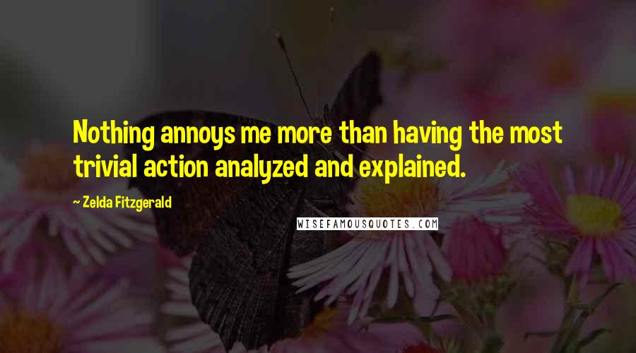 Zelda Fitzgerald Quotes: Nothing annoys me more than having the most trivial action analyzed and explained.