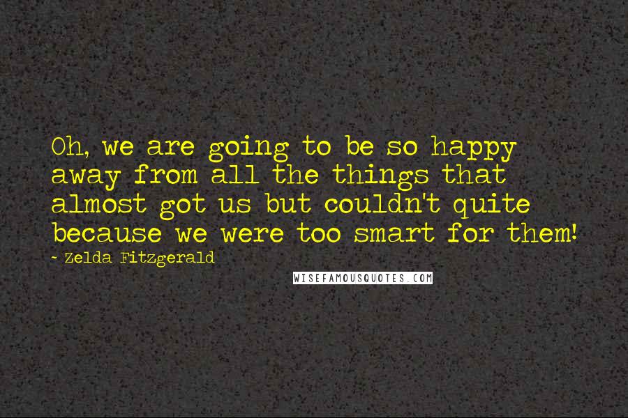 Zelda Fitzgerald Quotes: Oh, we are going to be so happy away from all the things that almost got us but couldn't quite because we were too smart for them!