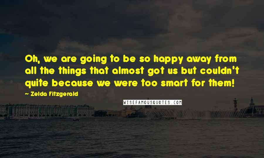 Zelda Fitzgerald Quotes: Oh, we are going to be so happy away from all the things that almost got us but couldn't quite because we were too smart for them!